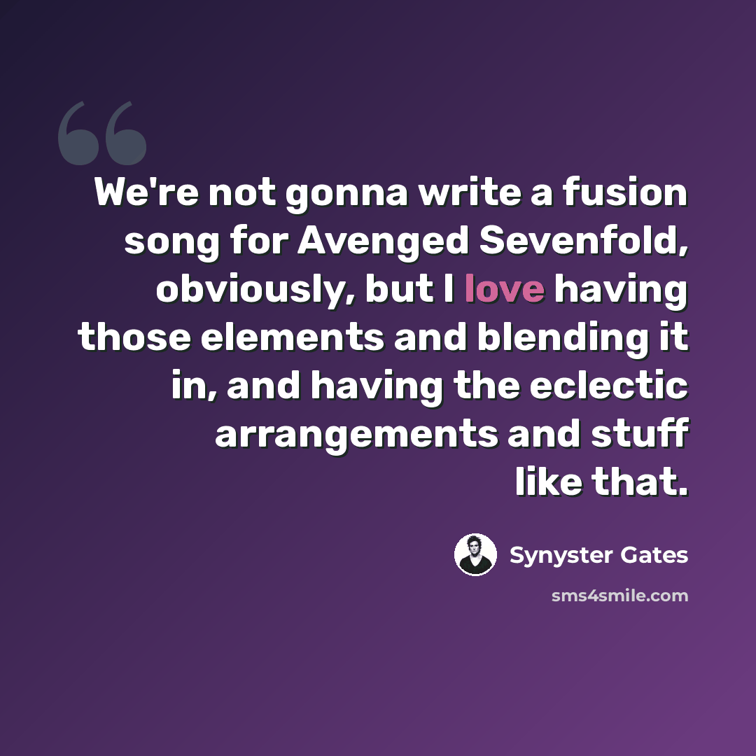 “We're not gonna write a fusion song for Avenged Sevenfold, obviously, but I love having those elements and blending it in, and having the eclectic arrangements and stuff like that.” quote by Synyster Gates