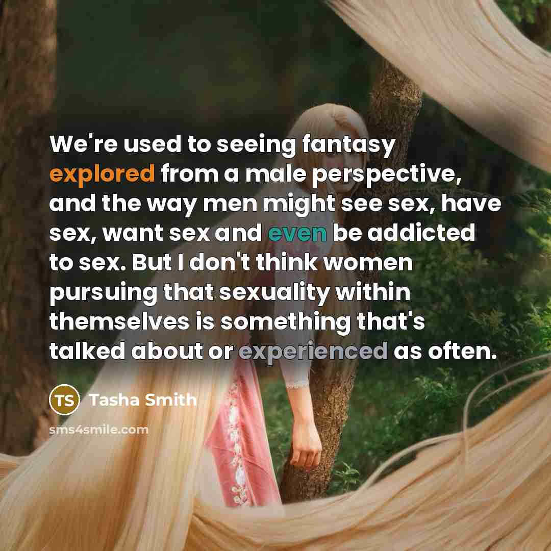 “We're used to seeing fantasy explored from a male perspective, and the way men might see sex, have sex, want sex and even be addicted to sex. But I don't think women pursuing that sexuality within themselves is something that's talked about or experienced as often.” quote by Tasha Smith