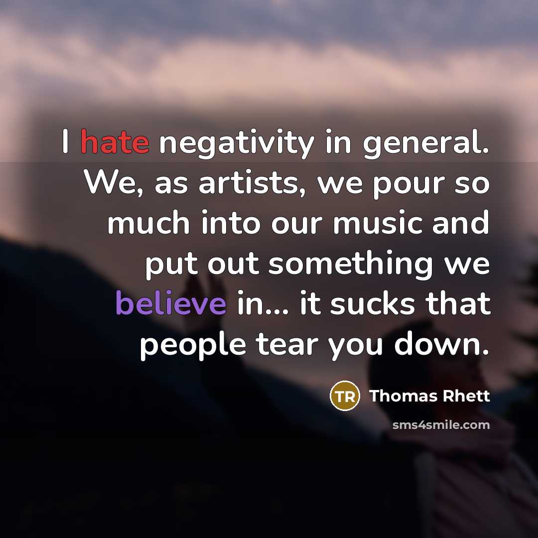 “I hate negativity in general. We, as artists, we pour so much into our music and put out something we believe in... it sucks that people tear you down.” quote by Thomas Rhett