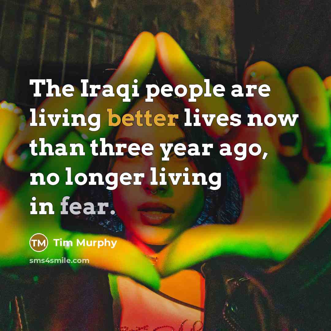 “The Iraqi people are living better lives now than three year ago, no longer living in fear.” quote by Tim Murphy