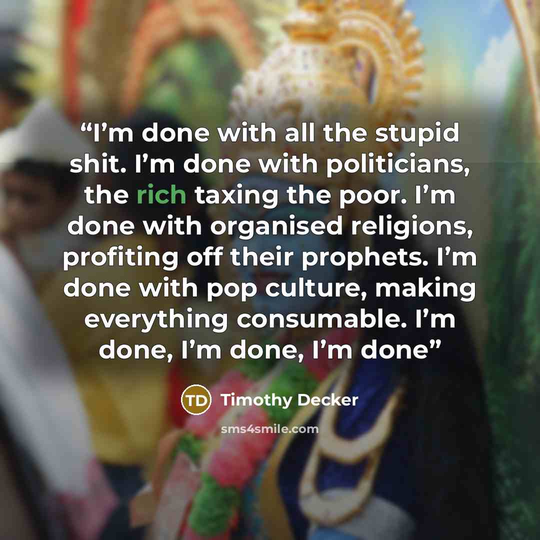 “I’m done with all the stupid shit. I’m done with politicians, the rich taxing the poor. I’m done with organised religions, profiting off their prophets. I’m done with pop culture, making everything consumable. I’m done, I’m done, I’m done” quote by Timothy Decker