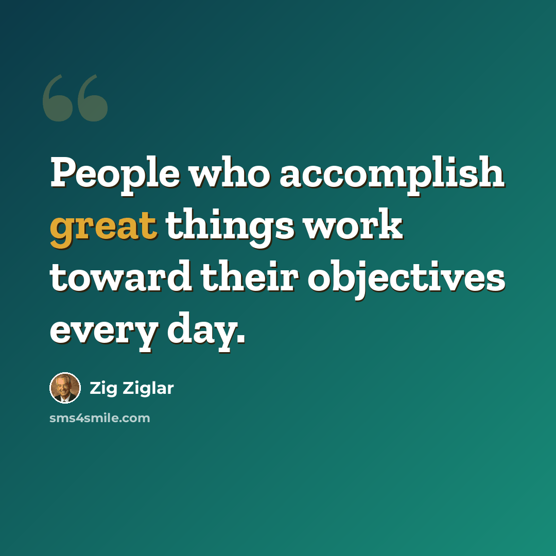 “People who accomplish great things work toward their objectives every day.” quote by Zig Ziglar