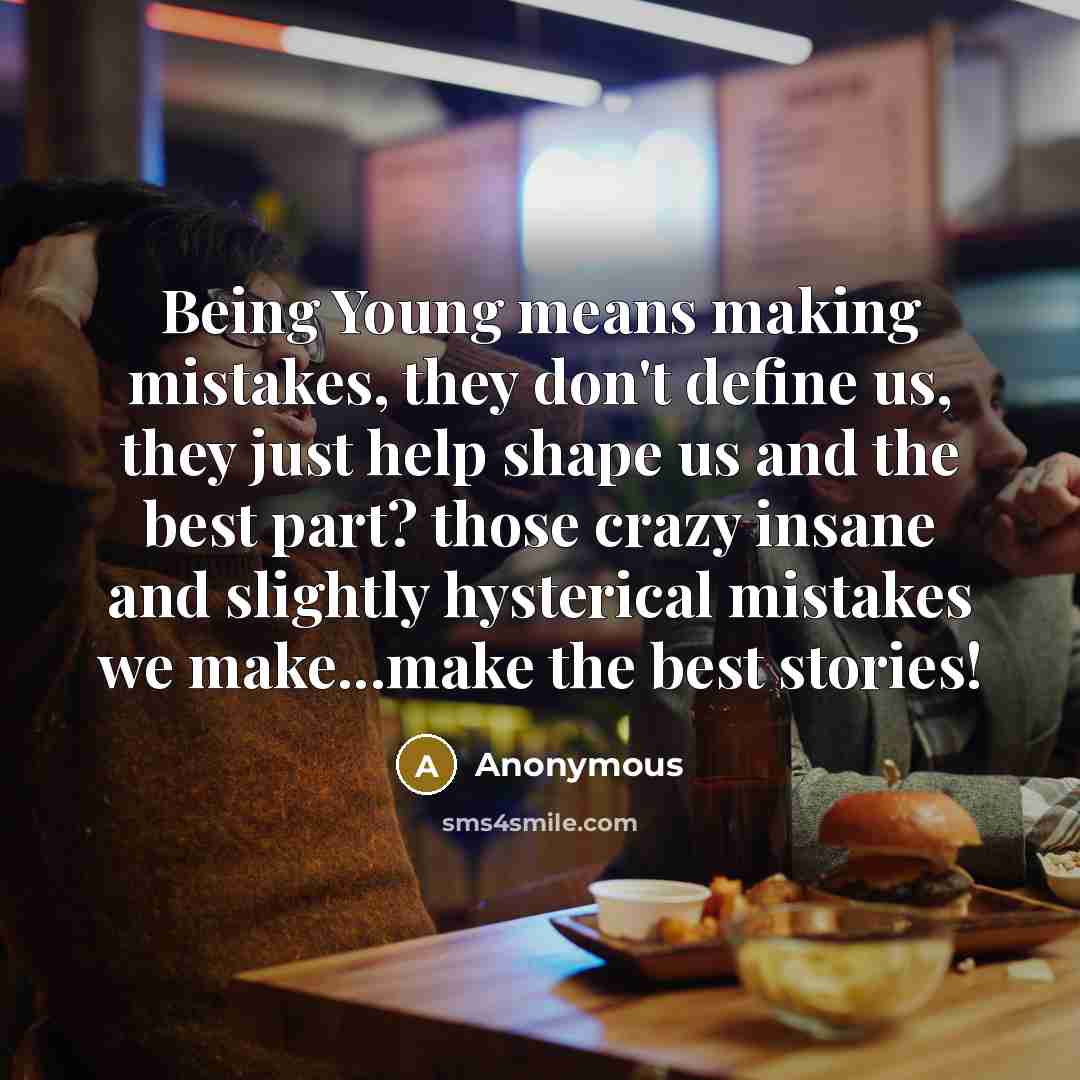 “Being Young means making mistakes, they don't define us, they just help shape us and the best part? those crazy insane and slightly hysterical mistakes we make...make the best stories!” quote by Anonymous