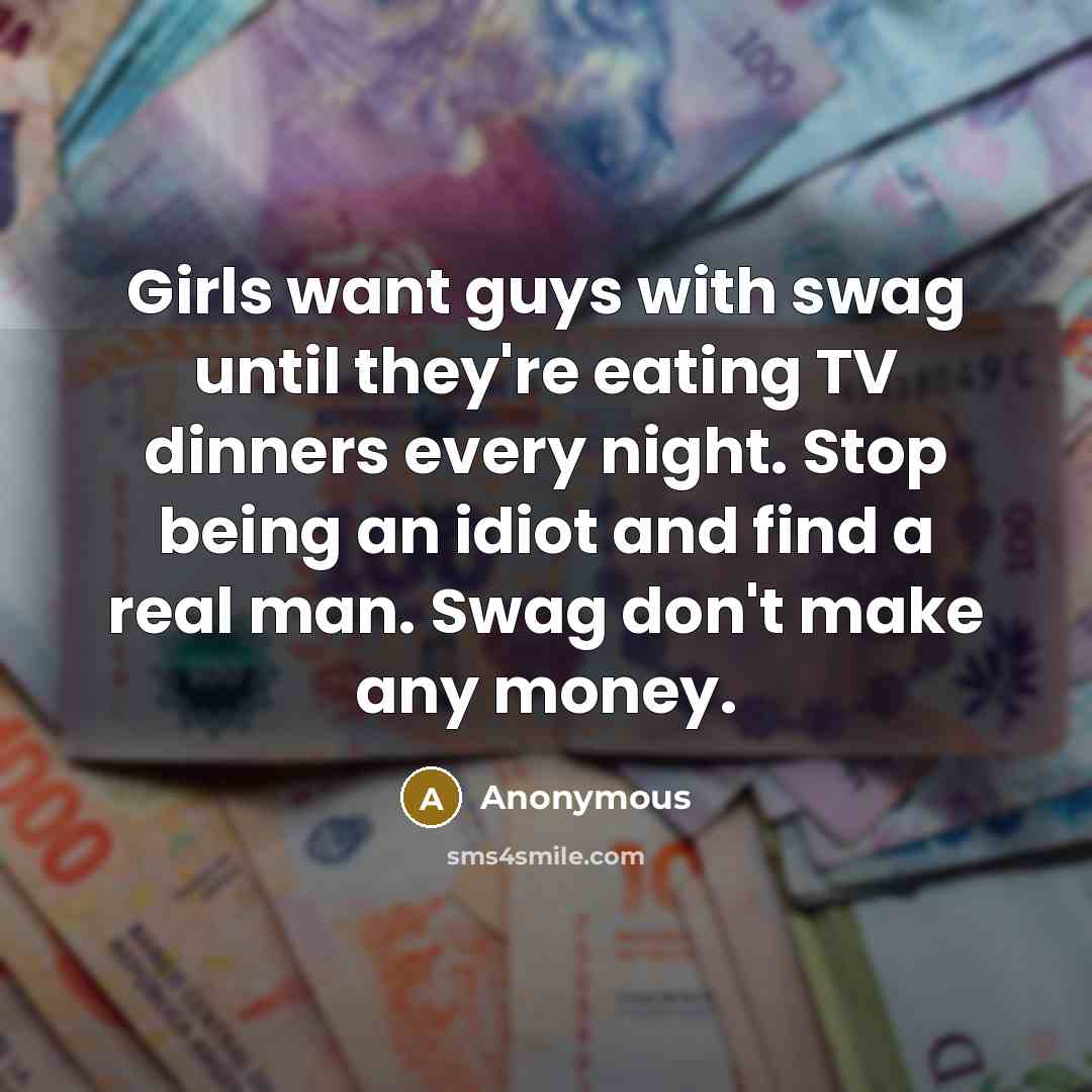 “Girls want guys with swag until they're eating TV dinners every night. Stop being an idiot and find a real man. Swag don't make any money.” quote by Anonymous