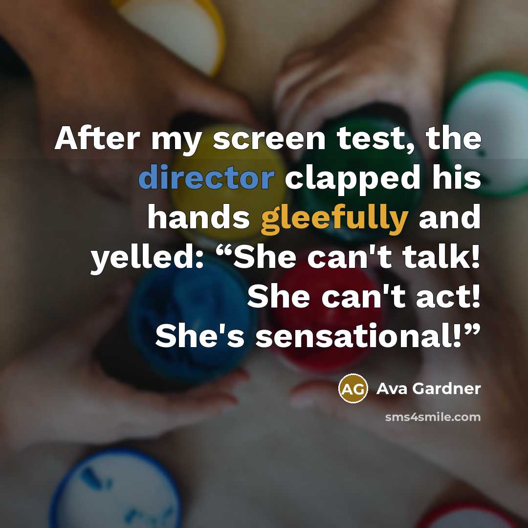 “After my screen test, the director clapped his hands gleefully and yelled: “She can't talk! She can't act! She's sensational!”” quote by Ava Gardner