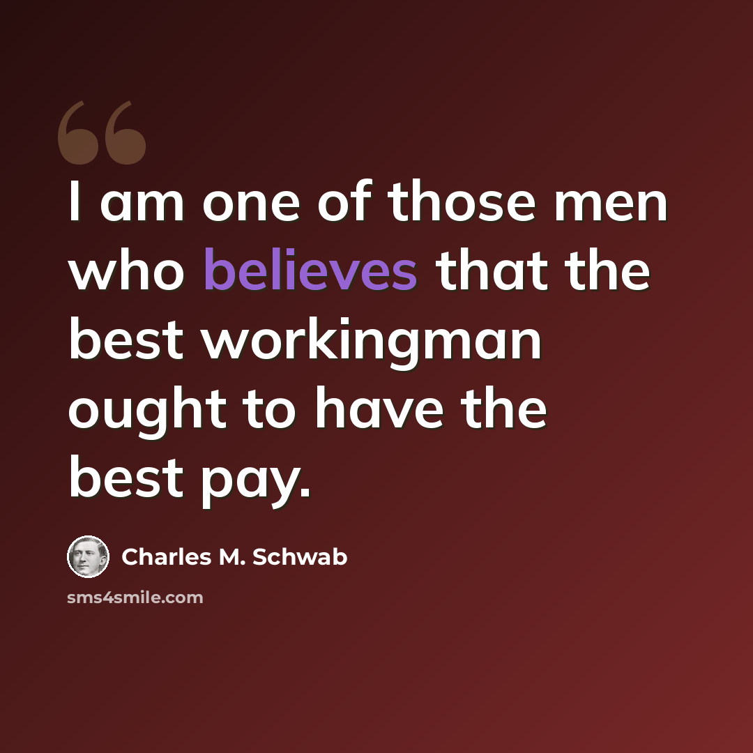 “I am one of those men who believes that the best workingman ought to have the best pay.” quote by Charles M. Schwab