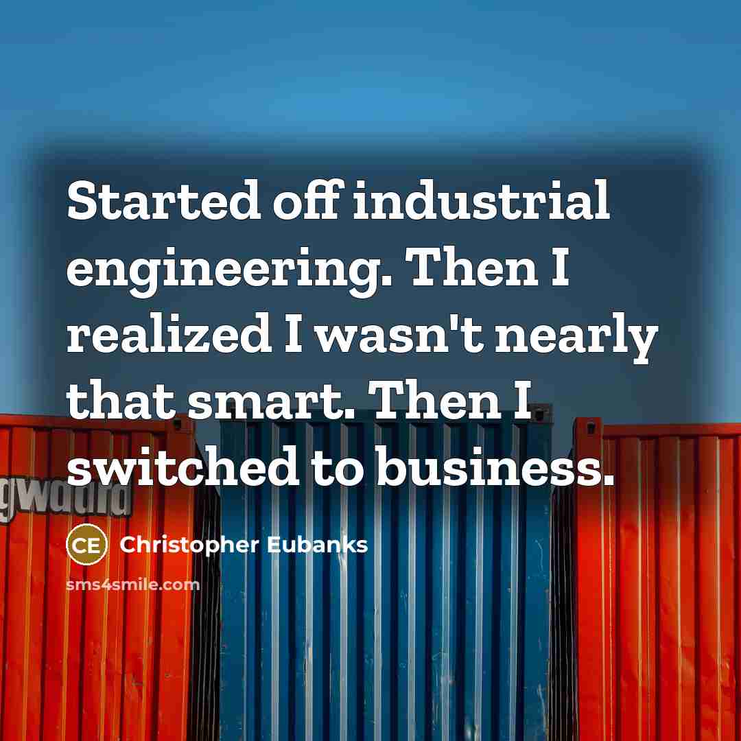 “Started off industrial engineering. Then I realized I wasn't nearly that smart. Then I switched to business.” quote by Christopher Eubanks