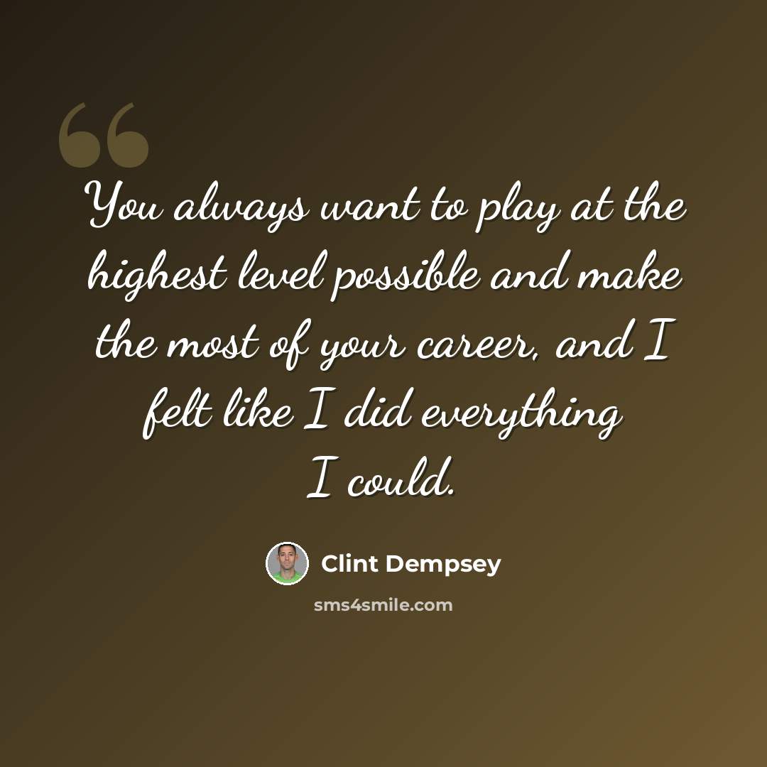 “You always want to play at the highest level possible and make the most of your career, and I felt like I did everything I could.” quote by Clint Dempsey
