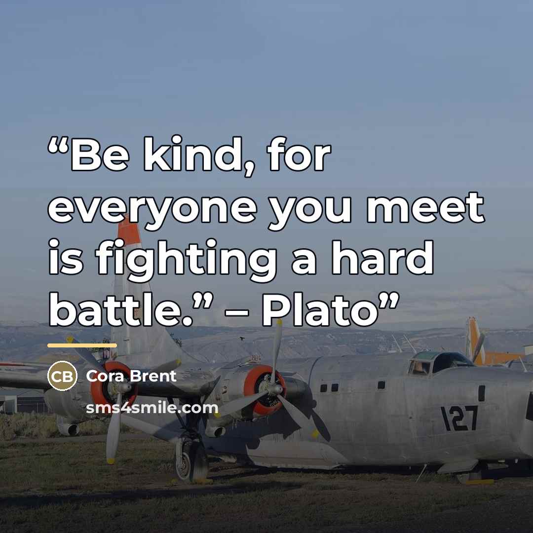 “Be kind, for everyone you meet is fighting a hard battle.” – Plato” quote by Cora Brent
