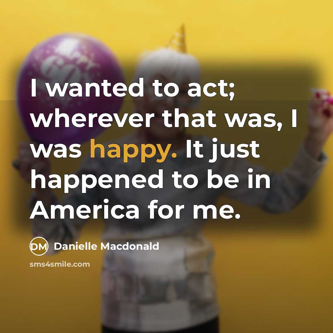 “I wanted to act; wherever that was, I was happy. It just happened to be in America for me.” quote by Danielle Macdonald