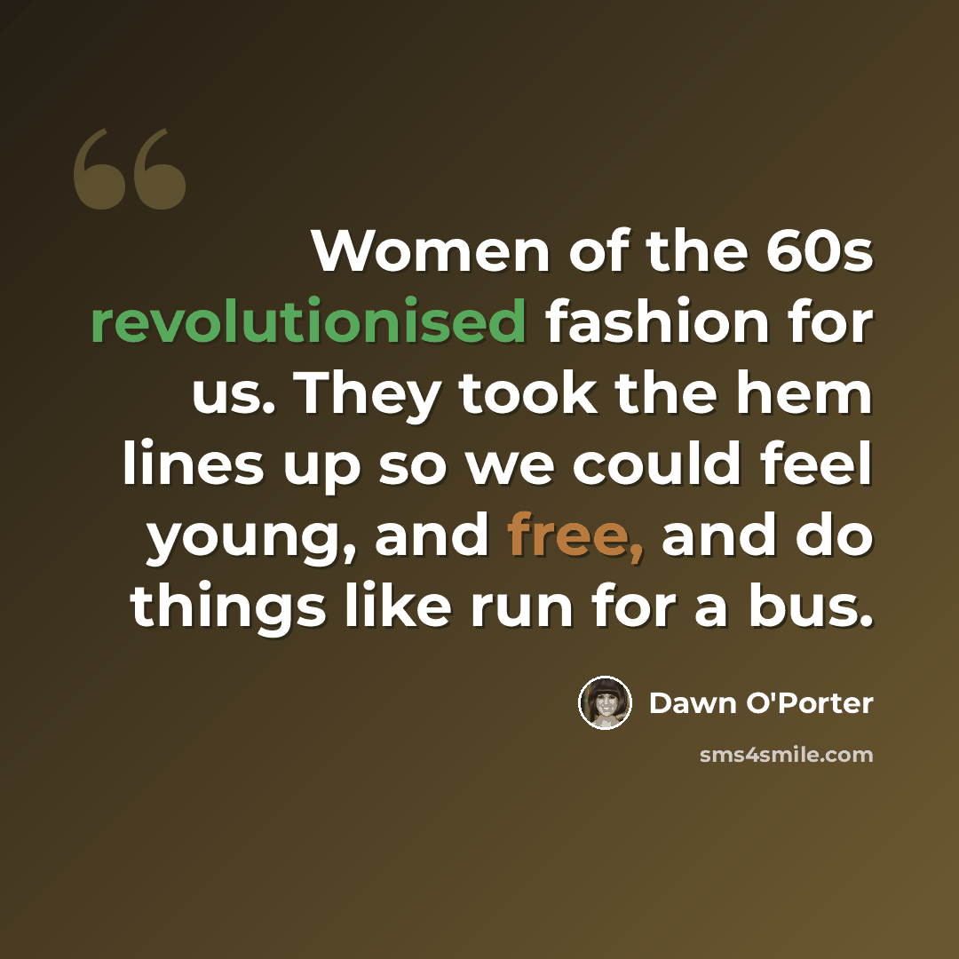 “Women of the 60s revolutionised fashion for us. They took the hem lines up so we could feel young, and free, and do things like run for a bus.” quote by Dawn O'Porter