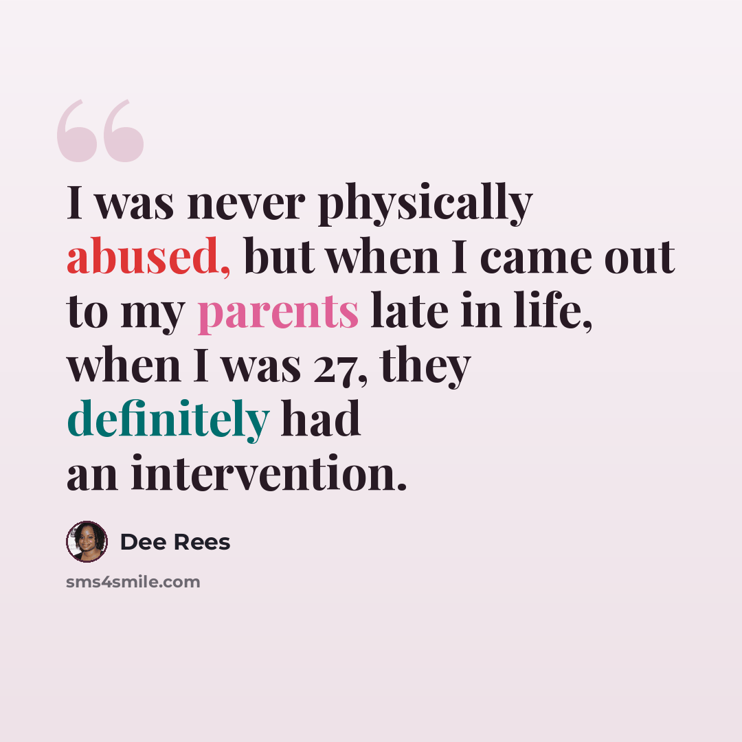 “I was never physically abused, but when I came out to my parents late in life, when I was 27, they definitely had an intervention.” quote by Dee Rees