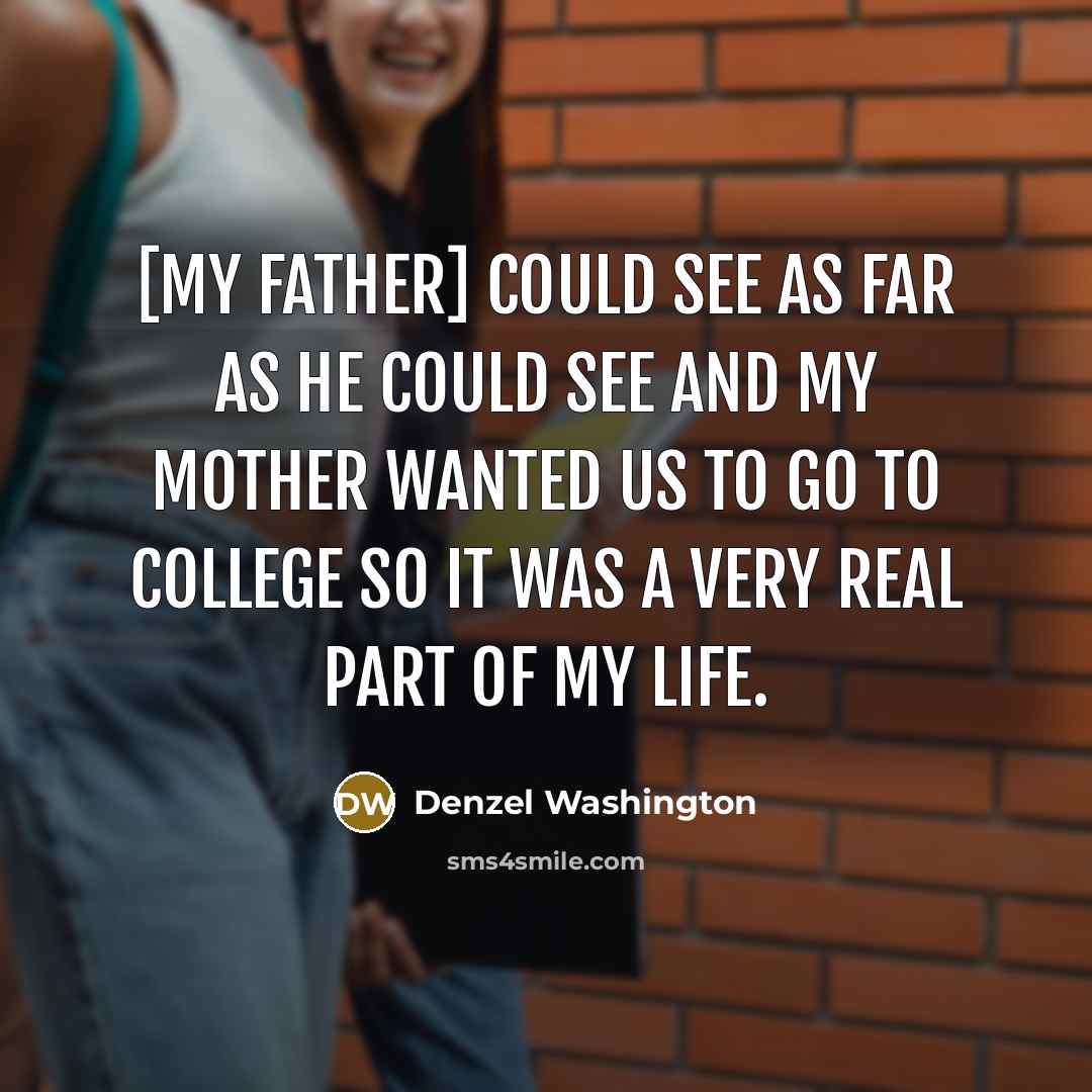 “[My father] could see as far as he could see and my mother wanted us to go to college so it was a very real part of my life.” quote by Denzel Washington