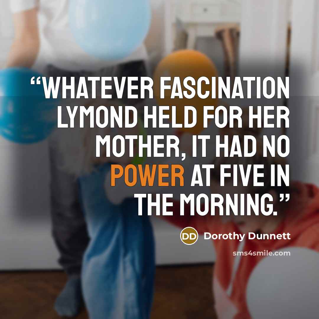 “Whatever fascination Lymond held for her mother, it had no power at five in the morning.” quote by Dorothy Dunnett