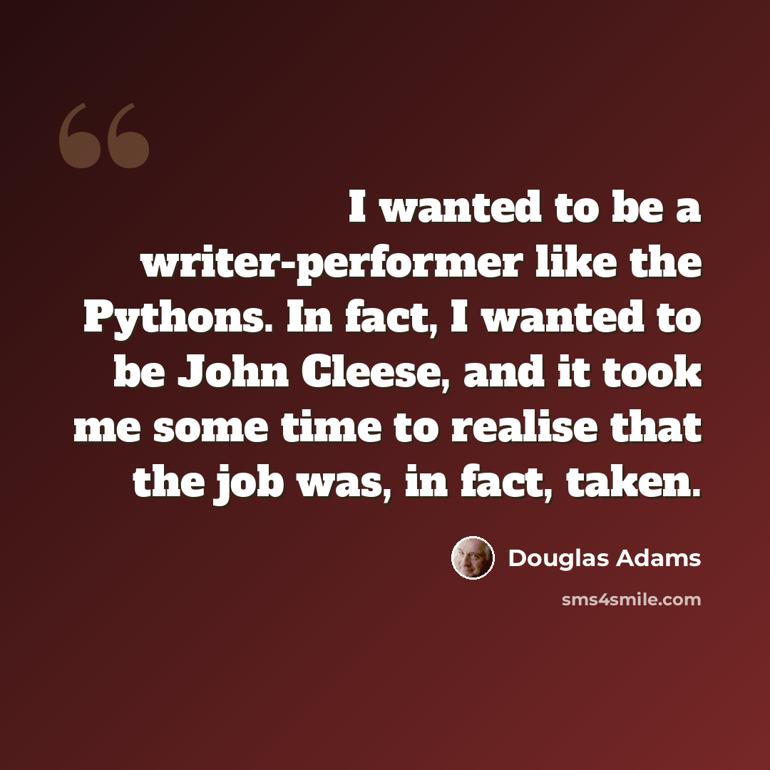 “I wanted to be a writer-performer like the Pythons. In fact, I wanted to be John Cleese, and it took me some time to realise that the job was, in fact, taken.” quote by Douglas Adams