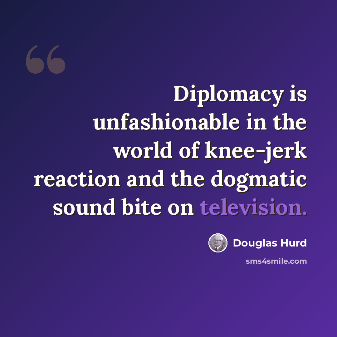 “Diplomacy is unfashionable in the world of knee-jerk reaction and the dogmatic sound bite on television.” quote by Douglas Hurd