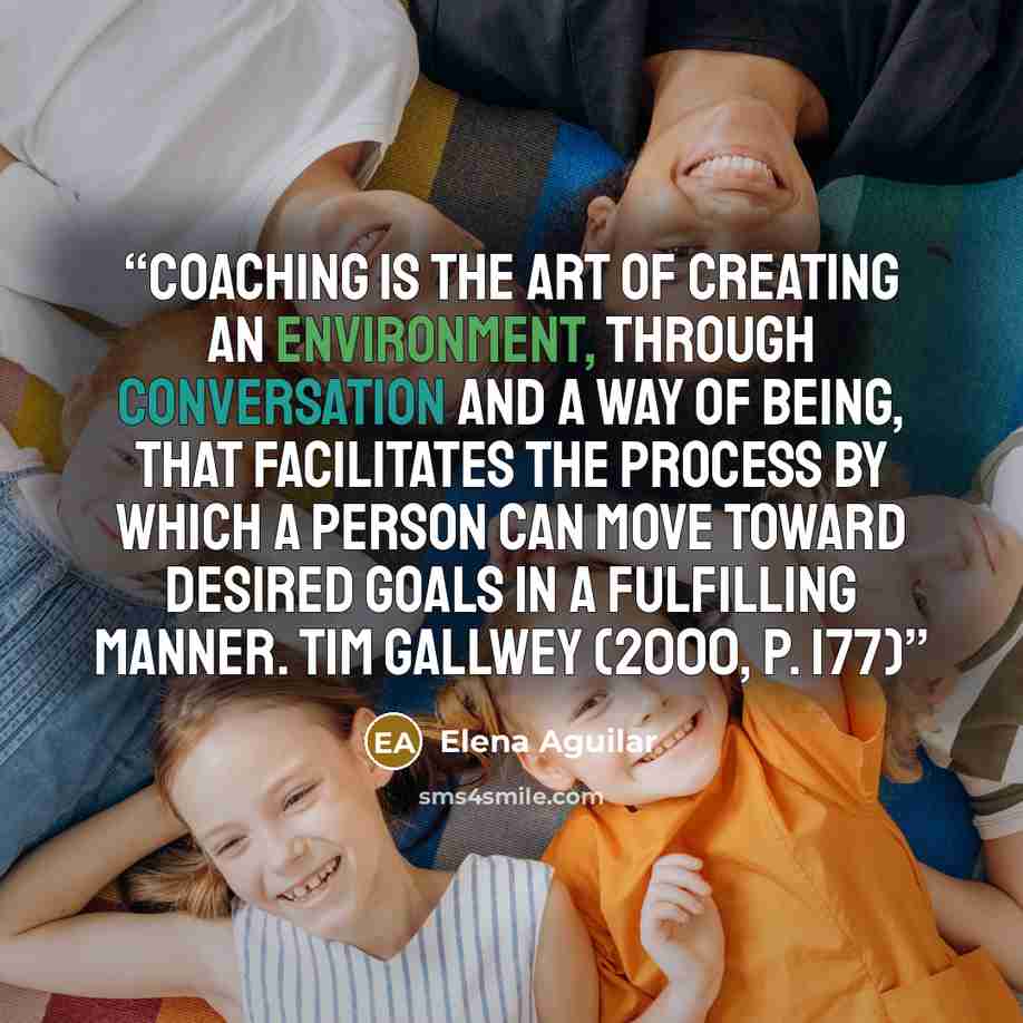 “Coaching is the art of creating an environment, through conversation and a way of being, that facilitates the process by which a person can move toward desired goals in a fulfilling manner. Tim Gallwey (2000, p. 177)” quote by Elena Aguilar