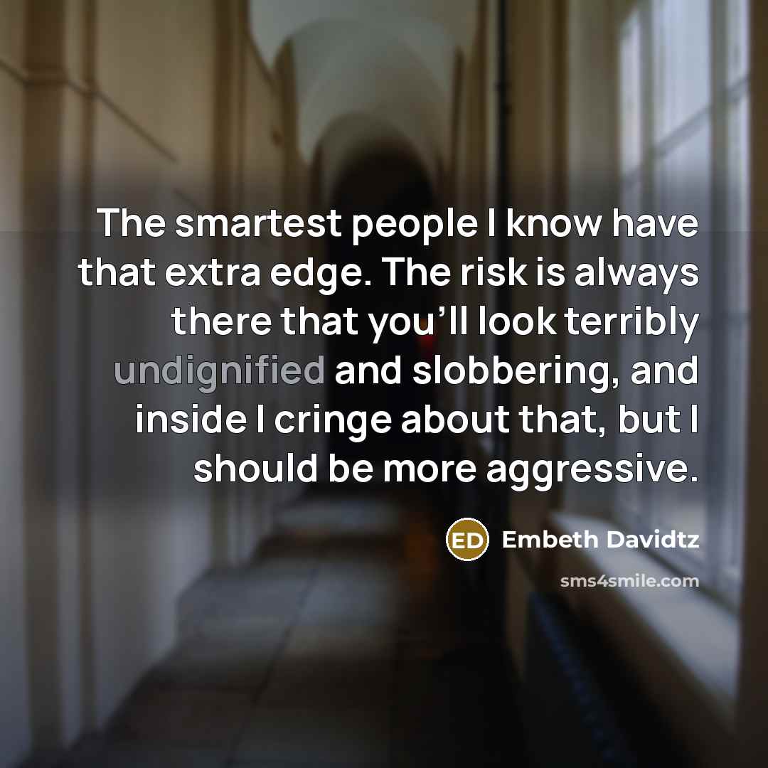 “The smartest people I know have that extra edge. The risk is always there that you'll look terribly undignified and slobbering, and inside I cringe about that, but I should be more aggressive.” quote by Embeth Davidtz