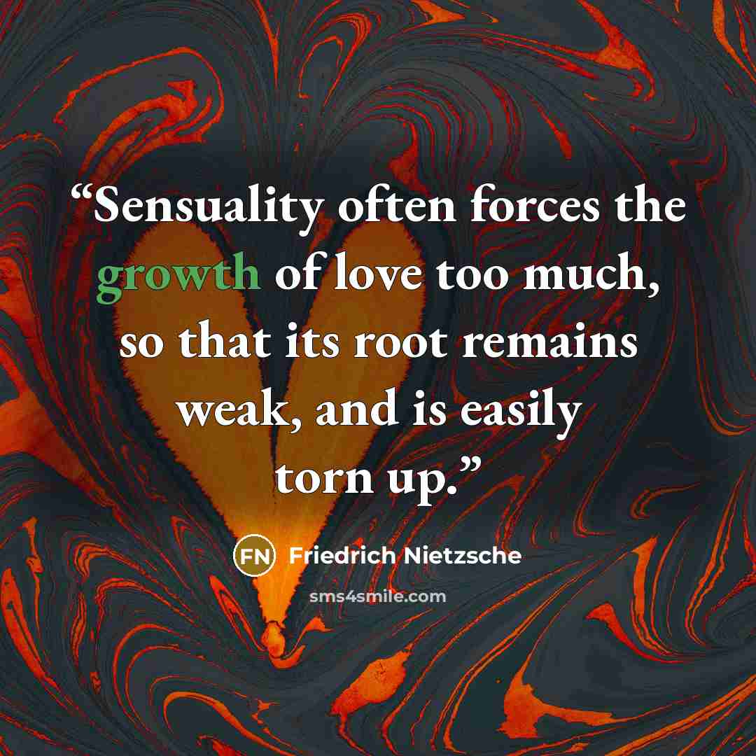 “Sensuality often forces the growth of love too much, so that its root remains weak, and is easily torn up.” quote by Friedrich Nietzsche