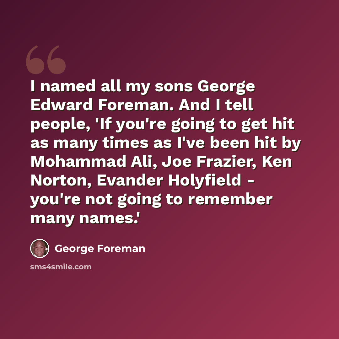 “I named all my sons George Edward Foreman. And I tell people, 'If you're going to get hit as many times as I've been hit by Mohammad Ali, Joe Frazier, Ken Norton, Evander Holyfield - you're not going to remember many names.'” quote by George Foreman