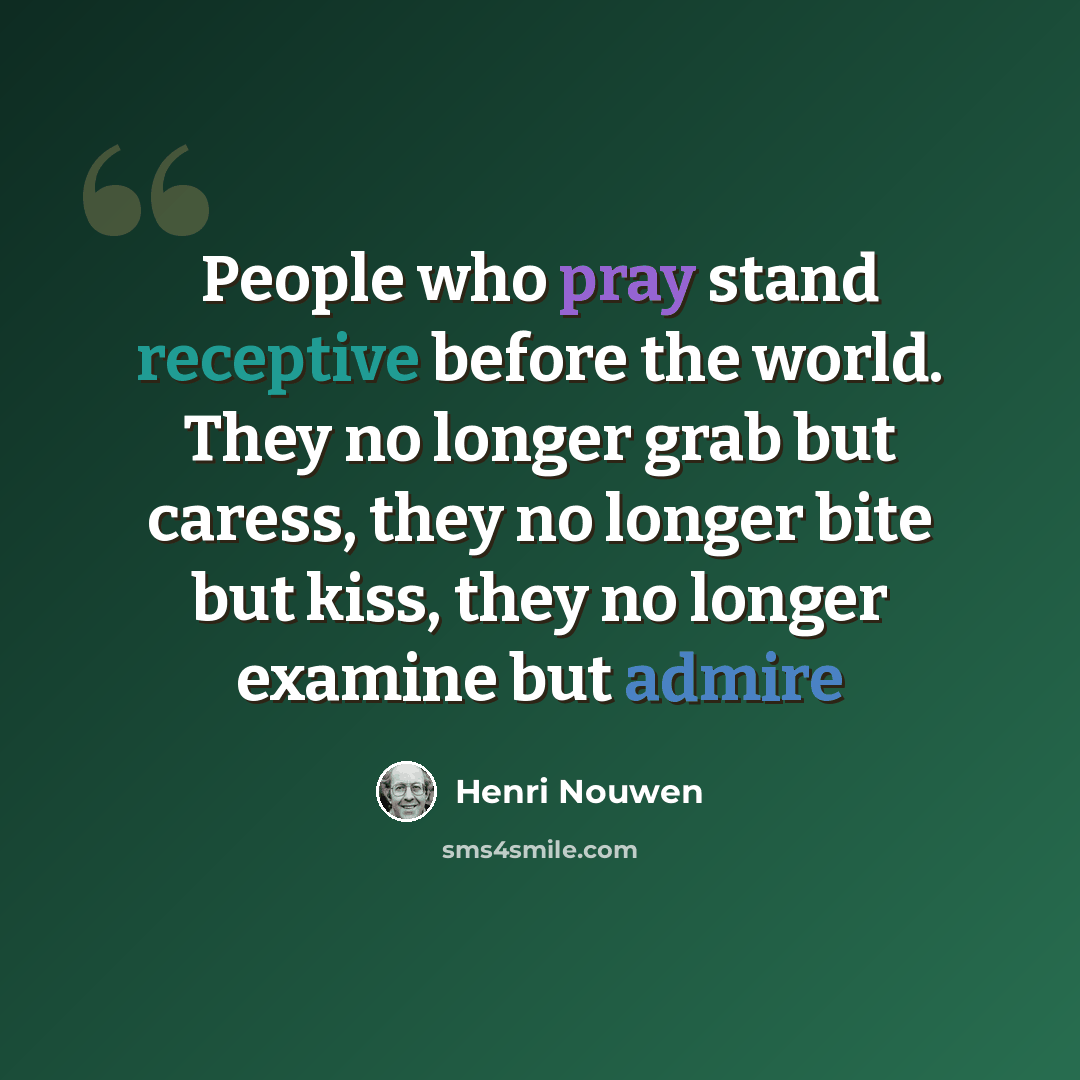 “People who pray stand receptive before the world. They no longer grab but caress, they no longer bite but kiss, they no longer examine but admire” quote by Henri Nouwen