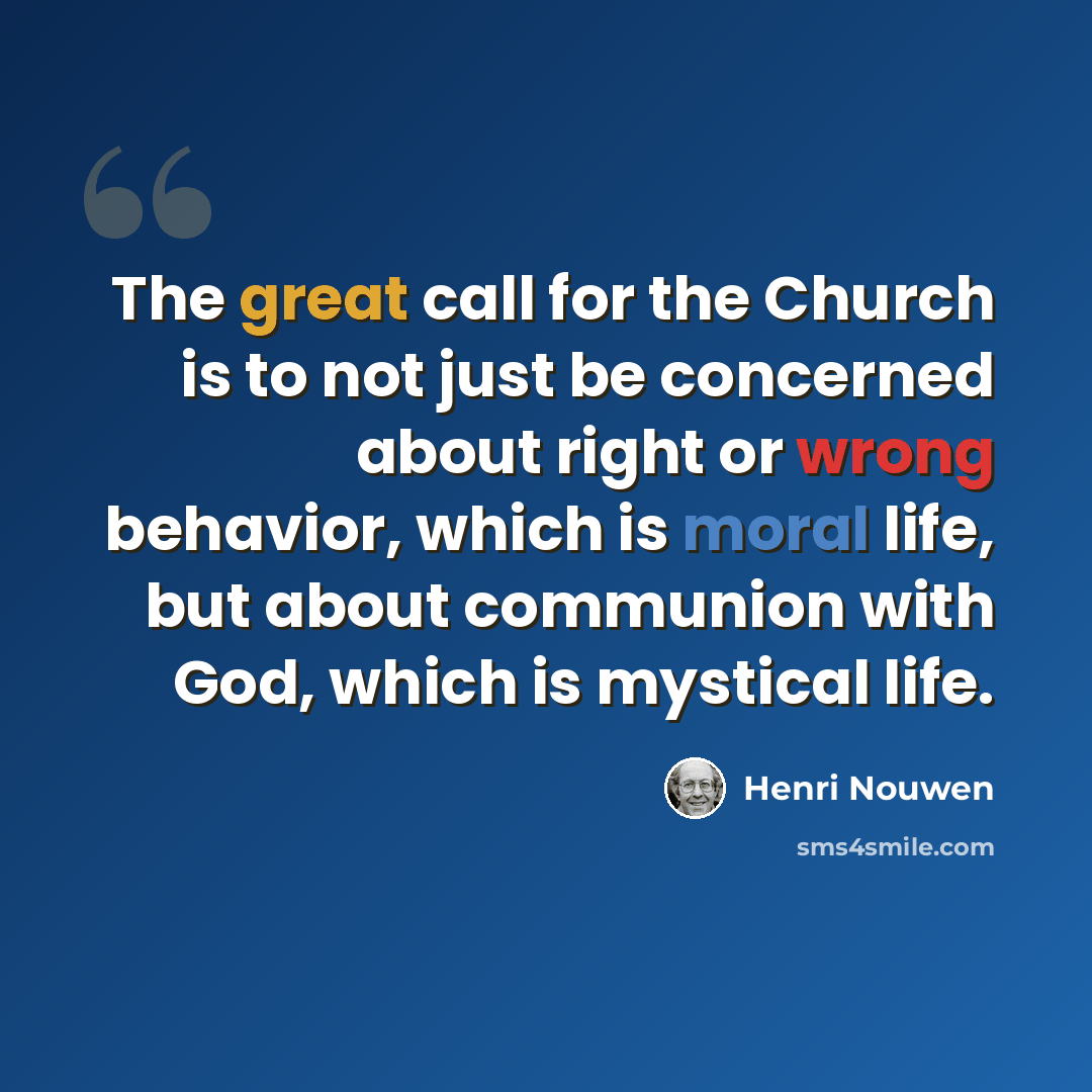 “The great call for the Church is to not just be concerned about right or wrong behavior, which is moral life, but about communion with God, which is mystical life.” quote by Henri Nouwen