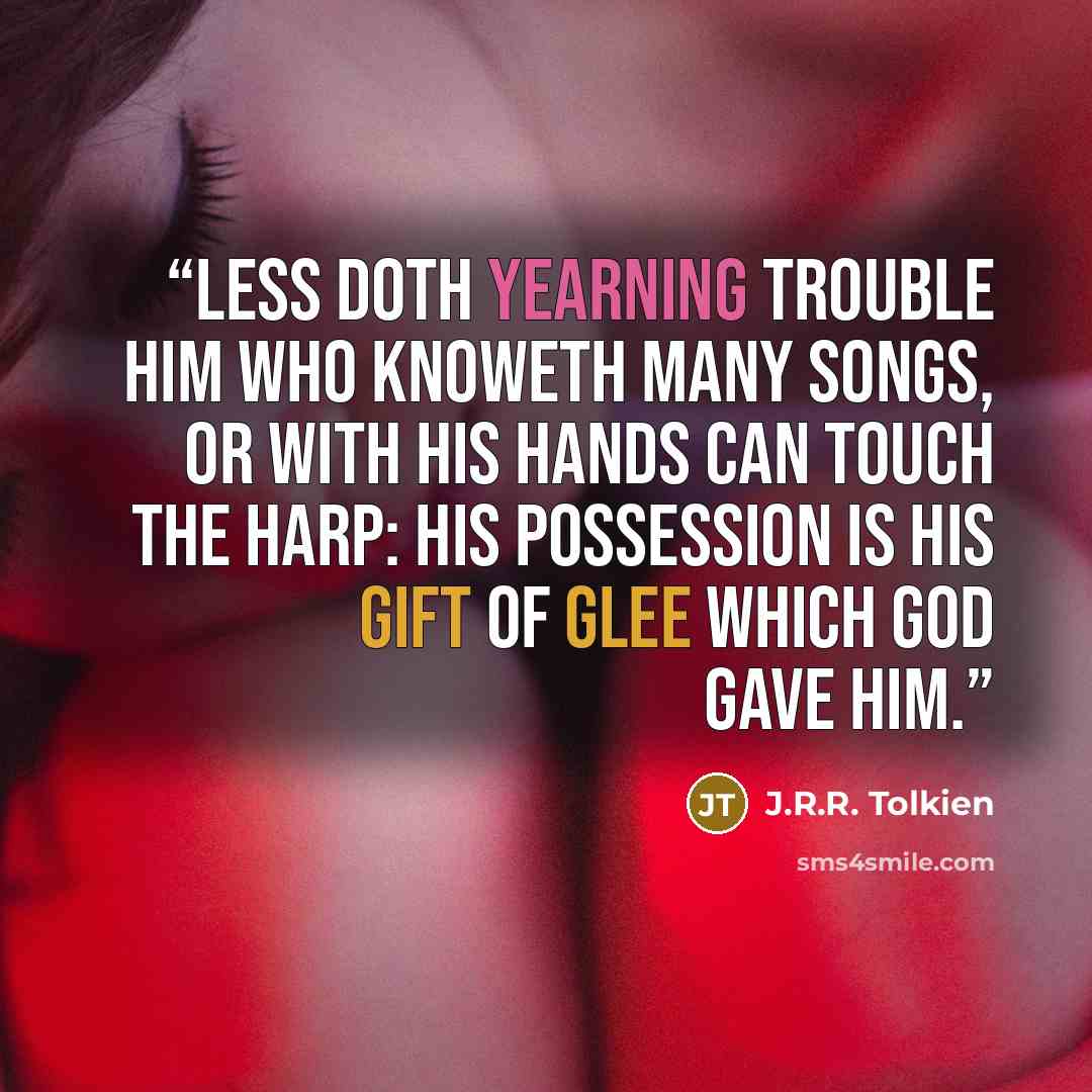 “Less doth yearning trouble him who knoweth many songs, or with his hands can touch the harp: his possession is his gift of glee which God gave him.” quote by J.R.R. Tolkien
