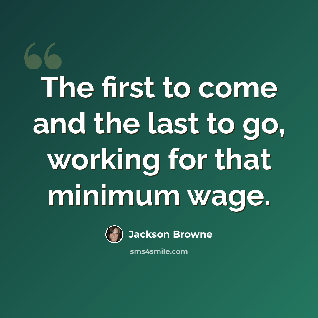 “The first to come and the last to go, working for that minimum wage.” quote by Jackson Browne