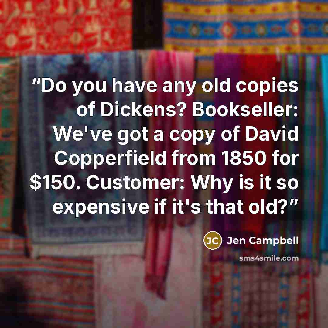 “Do you have any old copies of Dickens? Bookseller: We've got a copy of David Copperfield from 1850 for $150. Customer: Why is it so expensive if it's that old?” quote by Jen Campbell