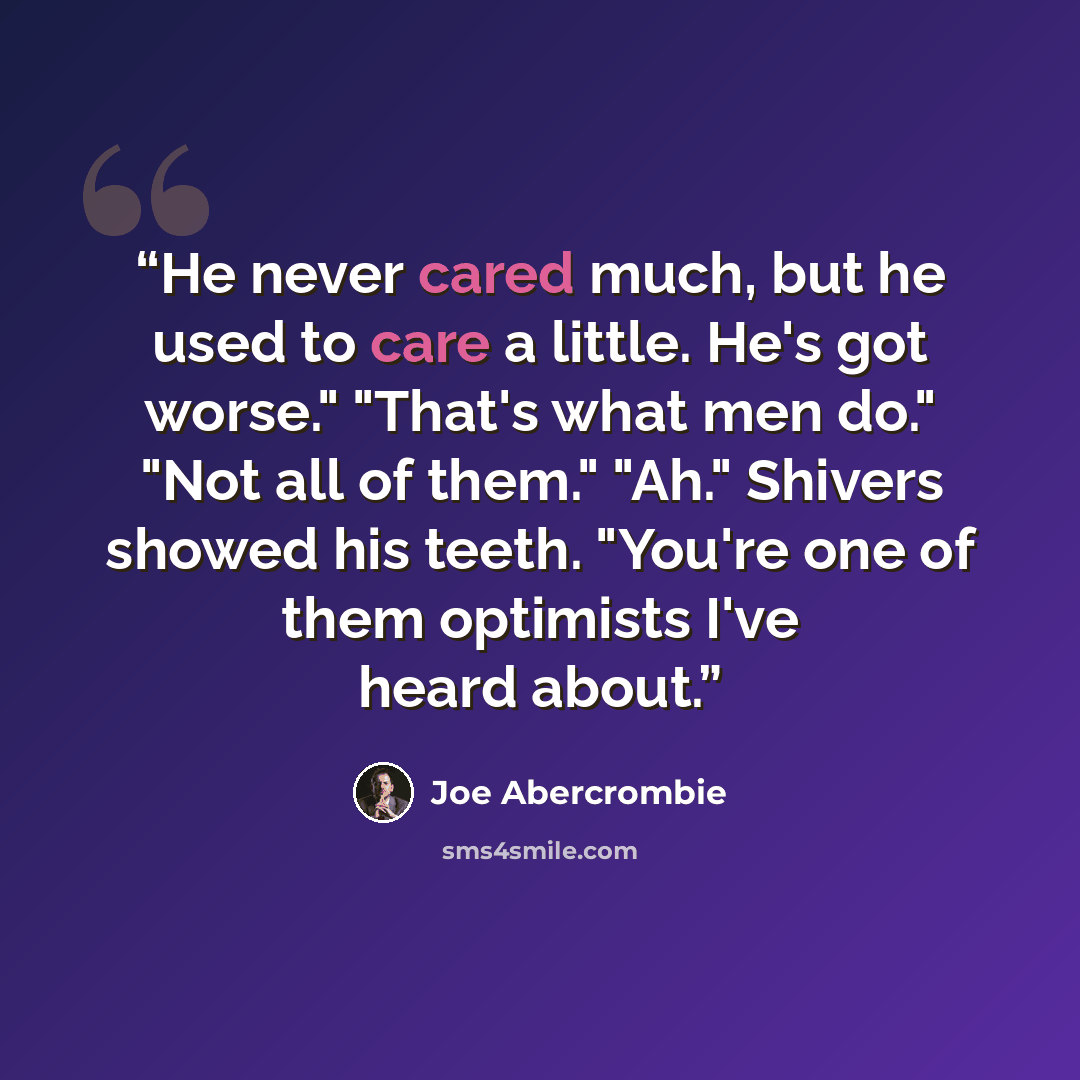 “He never cared much, but he used to care a little. He's got worse." "That's what men do." "Not all of them." "Ah." Shivers showed his teeth. "You're one of them optimists I've heard about.” quote by Joe Abercrombie