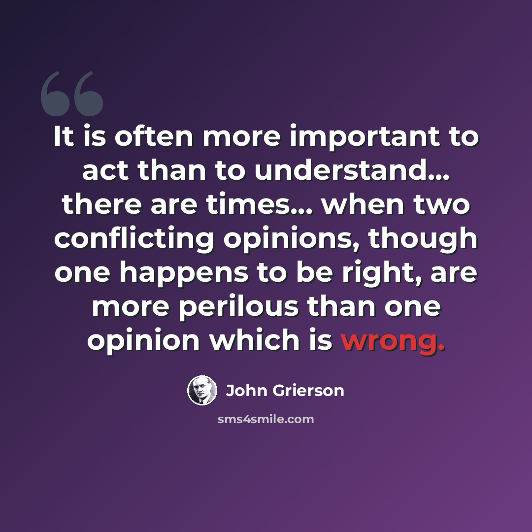 “It is often more important to act than to understand... there are times... when two conflicting opinions, though one happens to be right, are more perilous than one opinion which is wrong.” quote by John Grierson