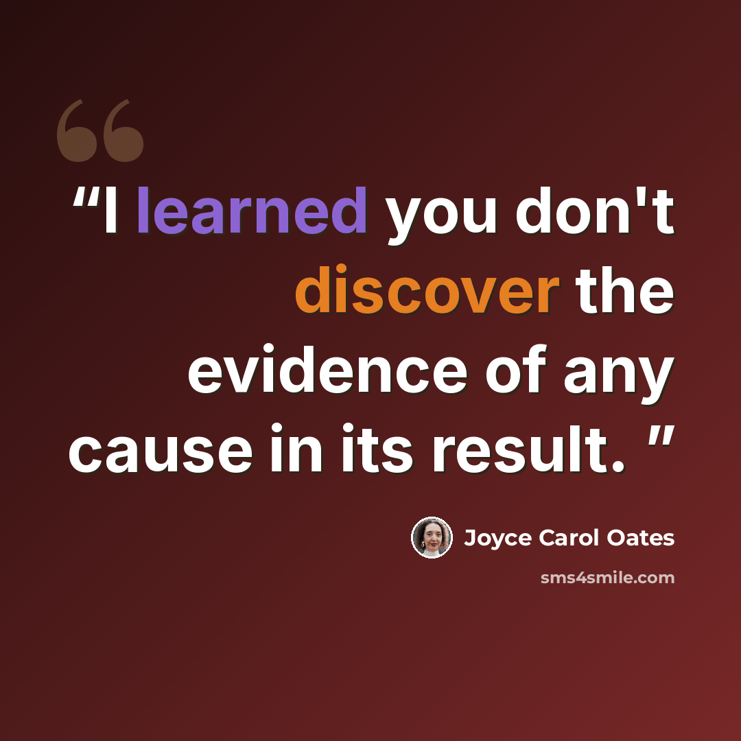 “I learned you don't discover the evidence of any cause in its result.” quote by Joyce Carol Oates