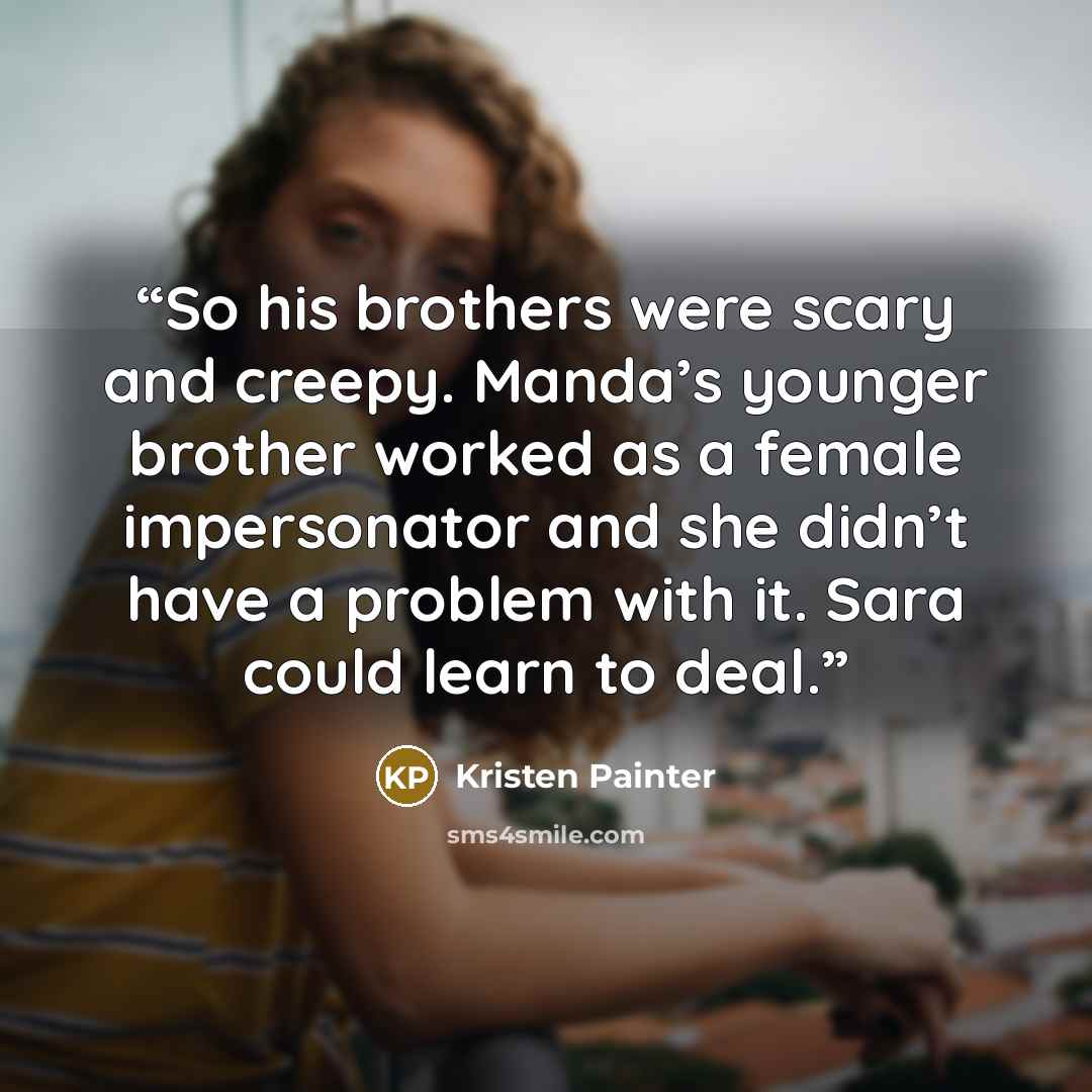 “So his brothers were scary and creepy. Manda’s younger brother worked as a female impersonator and she didn’t have a problem with it. Sara could learn to deal.” quote by Kristen Painter