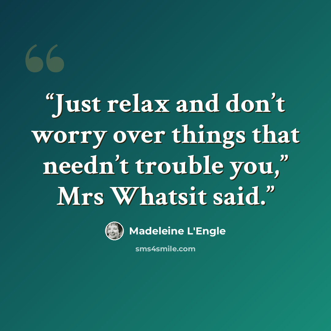 “Just relax and don’t worry over things that needn’t trouble you,” Mrs Whatsit said.” quote by Madeleine L'Engle
