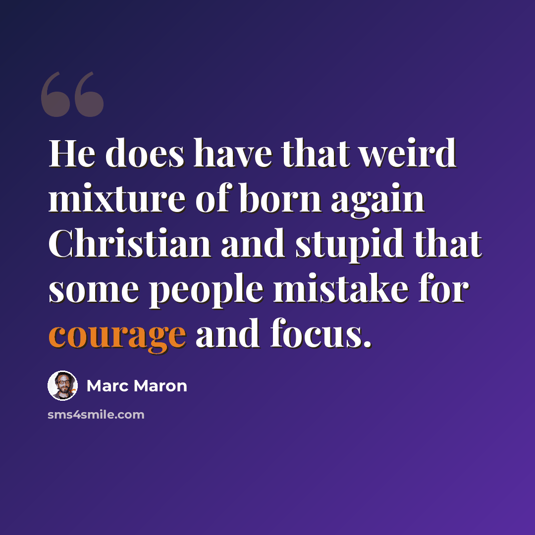 “He does have that weird mixture of born again Christian and stupid that some people mistake for courage and focus.” quote by Marc Maron