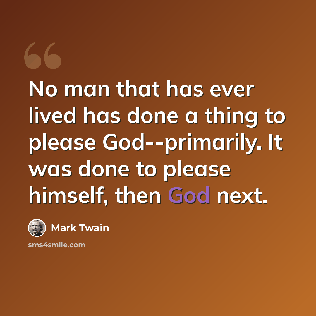 “No man that has ever lived has done a thing to please God--primarily. It was done to please himself, then God next.” quote by Mark Twain