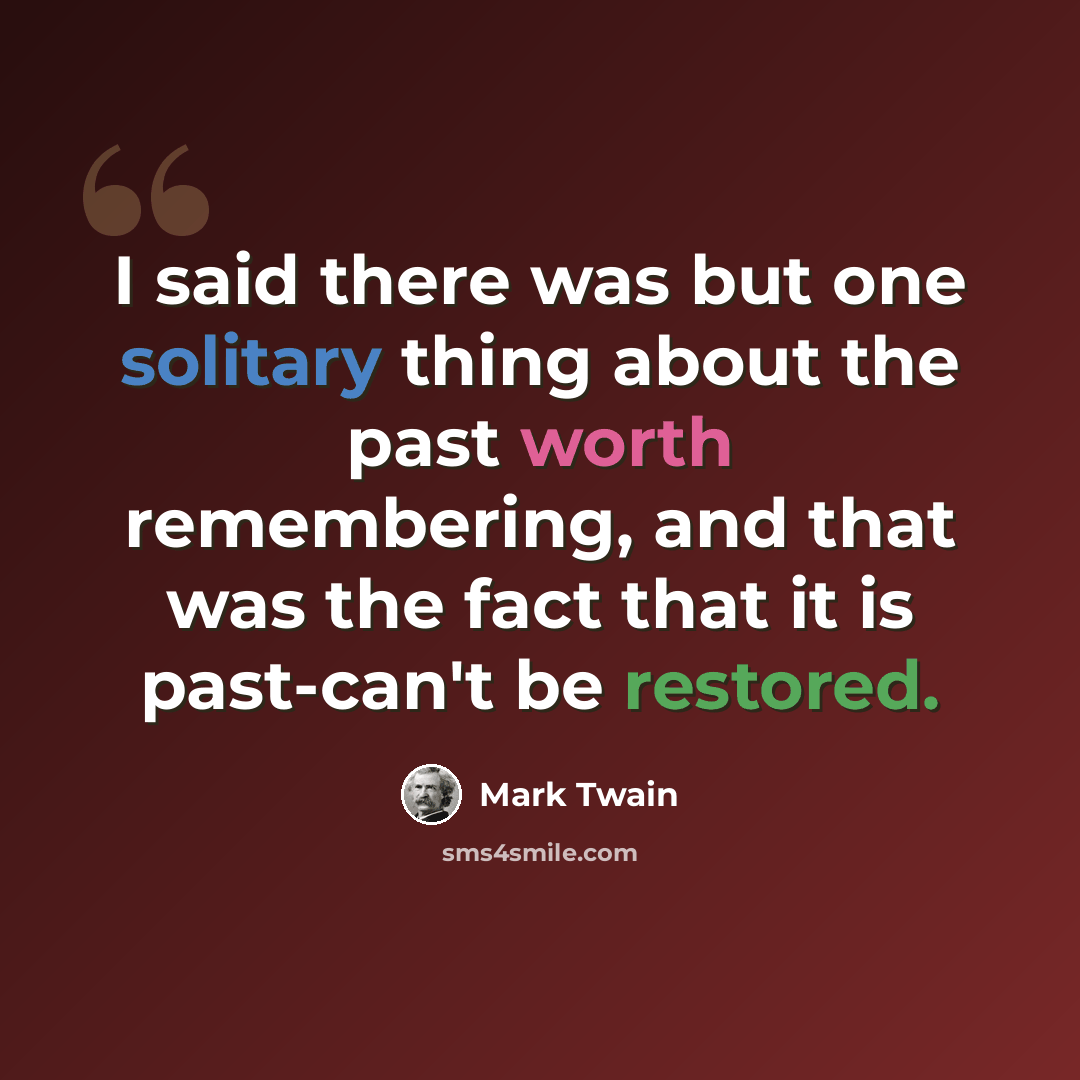 “I said there was but one solitary thing about the past worth remembering, and that was the fact that it is past-can't be restored.” quote by Mark Twain
