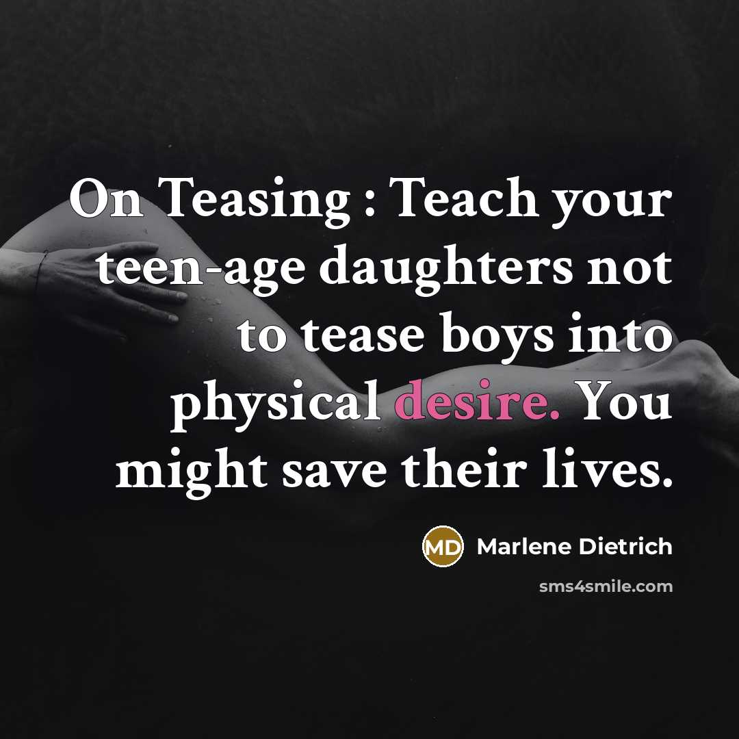 “On Teasing : Teach your teen-age daughters not to tease boys into physical desire. You might save their lives.” quote by Marlene Dietrich