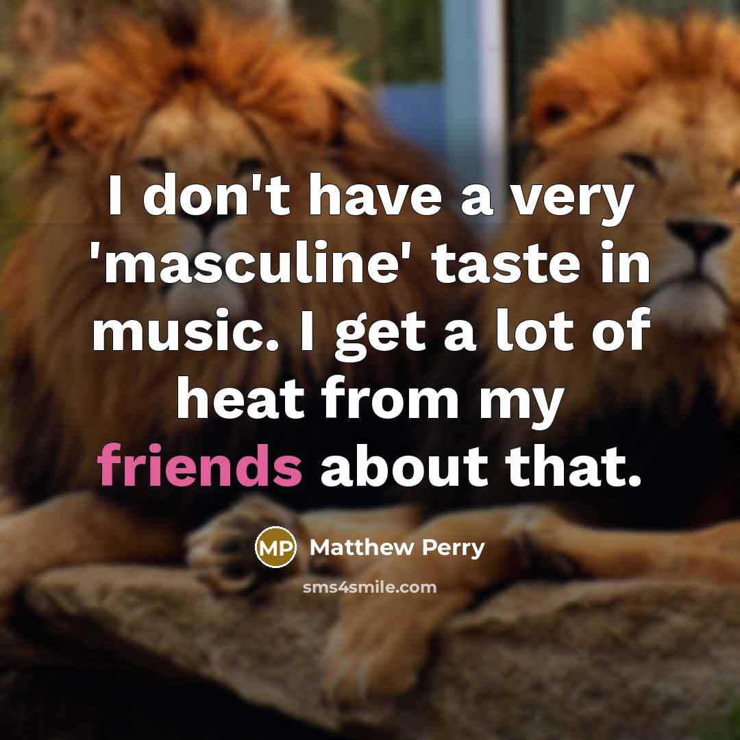 “I don't have a very 'masculine' taste in music. I get a lot of heat from my friends about that.” quote by Matthew Perry