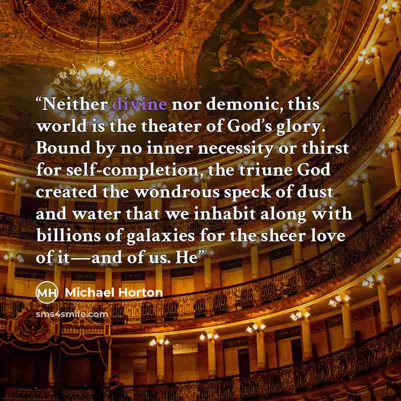 “Neither divine nor demonic, this world is the theater of God’s glory. Bound by no inner necessity or thirst for self-completion, the triune God created the wondrous speck of dust and water that we inhabit along with billions of galaxies for the sheer love of it—and of us. He” quote by Michael Horton