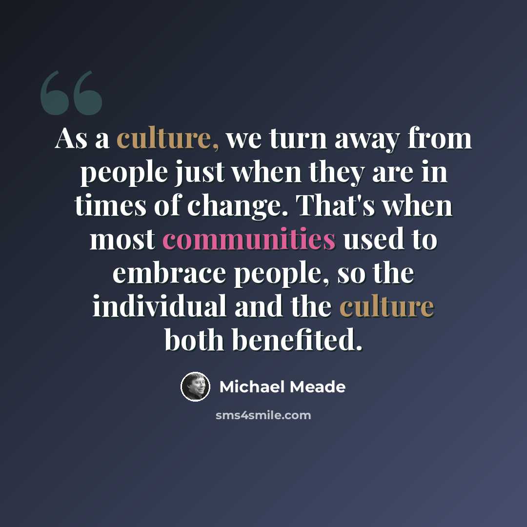 “As a culture, we turn away from people just when they are in times of change. That's when most communities used to embrace people, so the individual and the culture both benefited.” quote by Michael Meade