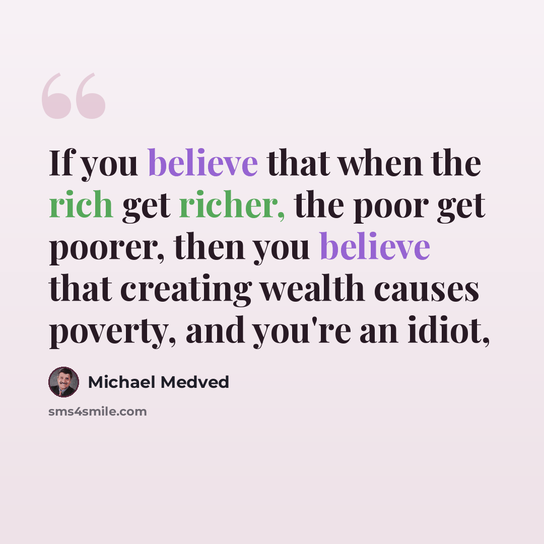 “If you believe that when the rich get richer, the poor get poorer, then you believe that creating wealth causes poverty, and you're an idiot,” quote by Michael Medved