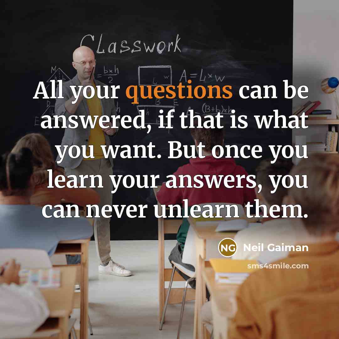 “All your questions can be answered, if that is what you want. But once you learn your answers, you can never unlearn them.” quote by Neil Gaiman