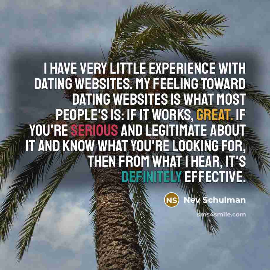“I have very little experience with dating websites. My feeling toward dating websites is what most people's is: If it works, great. If you're serious and legitimate about it and know what you're looking for, then from what I hear, it's definitely effective.” quote by Nev Schulman