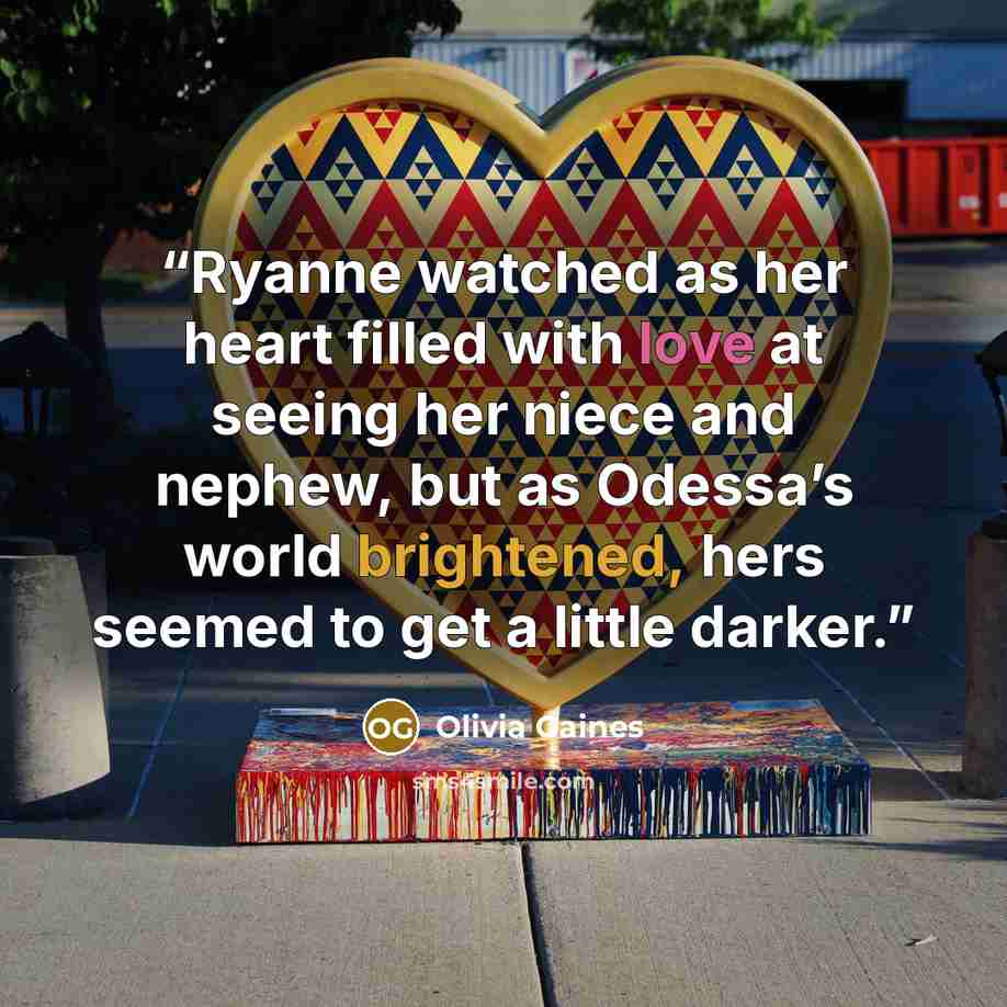 “Ryanne watched as her heart filled with love at seeing her niece and nephew, but as Odessa’s world brightened, hers seemed to get a little darker.” quote by Olivia Gaines