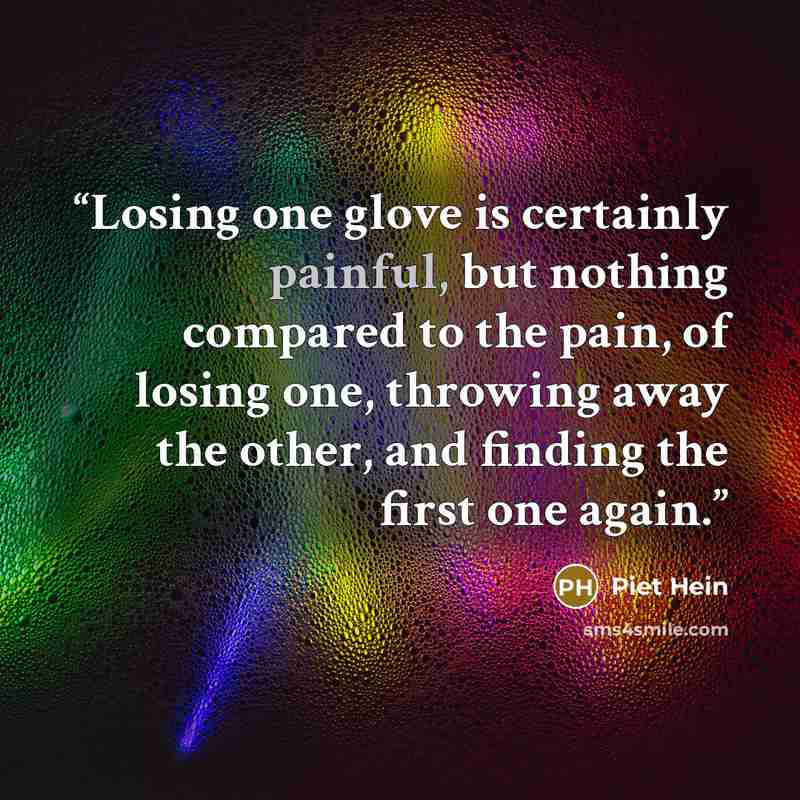“Losing one glove is certainly painful, but nothing compared to the pain, of losing one, throwing away the other, and finding the first one again.” quote by Piet Hein