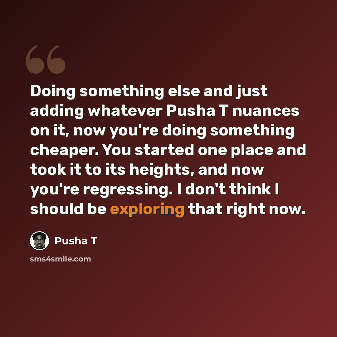 “Doing something else and just adding whatever Pusha T nuances on it, now you're doing something cheaper. You started one place and took it to its heights, and now you're regressing. I don't think I should be exploring that right now.” quote by Pusha T