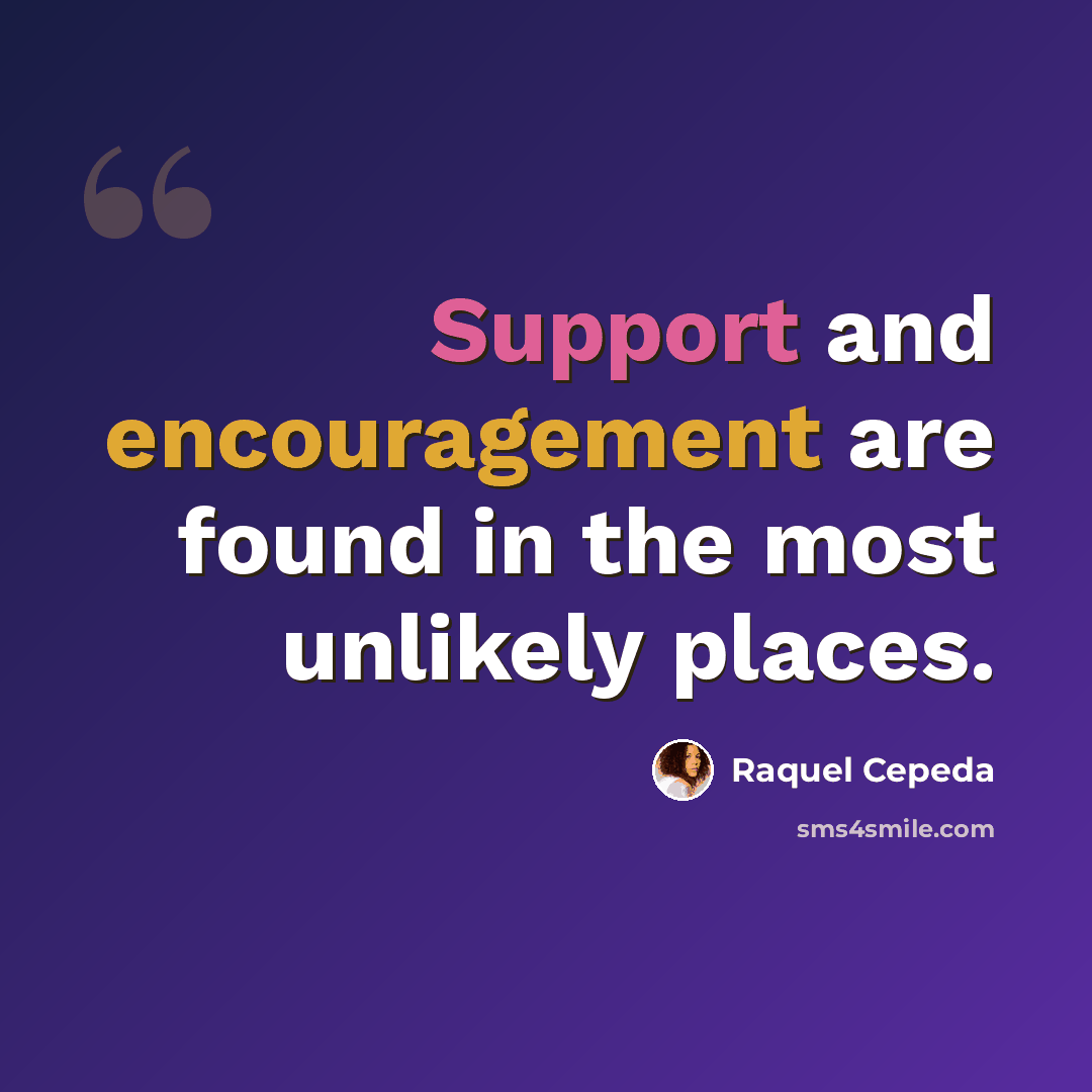 “Support and encouragement are found in the most unlikely places.” quote by Raquel Cepeda