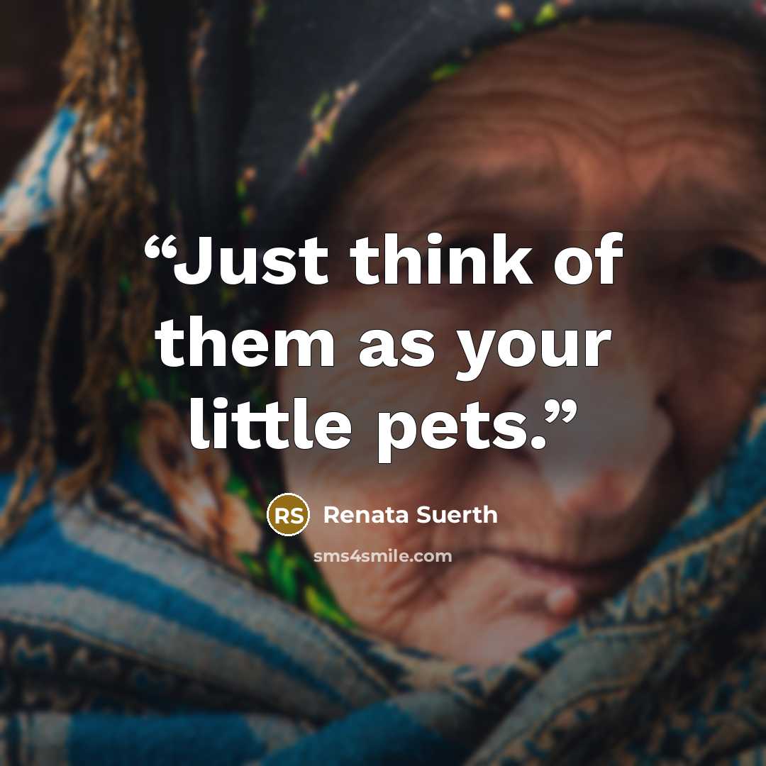 “Just think of them as your little pets.” quote by Renata Suerth