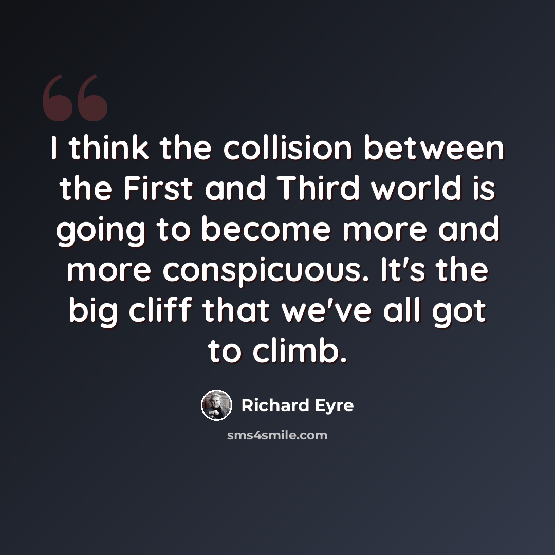 “I think the collision between the First and Third world is going to become more and more conspicuous. It's the big cliff that we've all got to climb.” quote by Richard Eyre